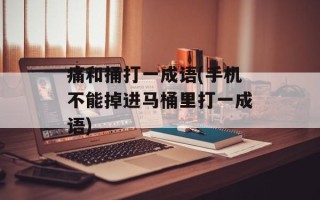 痛和捅打一成语(手机不能掉进马桶里打一成语)