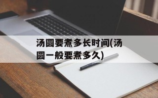 汤圆要煮多长时间(汤圆一般要煮多久)