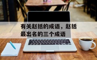 有关赵括的成语，赵括最出名的三个成语
