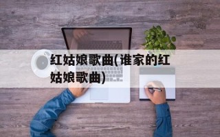红姑娘歌曲(谁家的红姑娘歌曲)