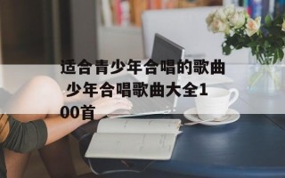 适合青少年合唱的歌曲 少年合唱歌曲大全100首