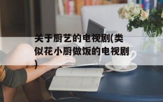 关于厨艺的电视剧(类似花小厨做饭的电视剧)