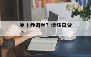 萝卜炒肉丝？清炒白萝卜