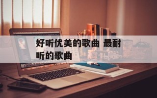 好听优美的歌曲 最耐听的歌曲