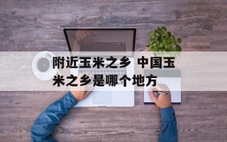 附近玉米之乡 中国玉米之乡是哪个地方