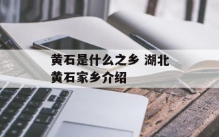 黄石是什么之乡 湖北黄石家乡介绍