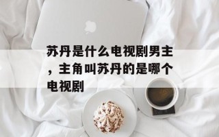 苏丹是什么电视剧男主，主角叫苏丹的是哪个电视剧