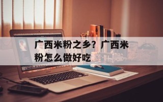 广西米粉之乡？广西米粉怎么做好吃