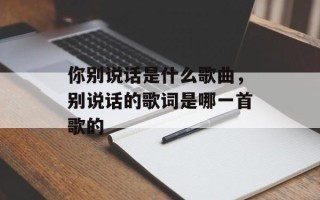 你别说话是什么歌曲，别说话的歌词是哪一首歌的