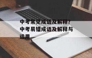 中考常见成语及解释？中考易错成语及解释与运用