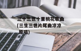 三十三世十里桃花歌曲(三生三世片尾曲凉凉 原唱)