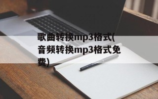 歌曲转换mp3格式(音频转换mp3格式免费)