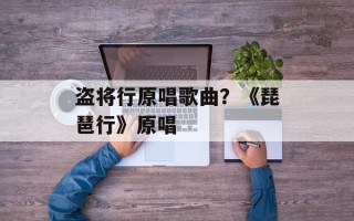 盗将行原唱歌曲？《琵琶行》原唱