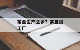 茶盘生产之乡？茶盘加工厂