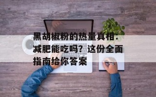 黑胡椒粉的热量真相：减肥能吃吗？这份全面指南给你答案