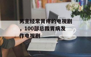 男主经常胃疼的电视剧，100部总裁胃病发作电视剧
