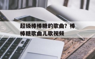 超级棒棒糖的歌曲？棒棒糖歌曲儿歌视频