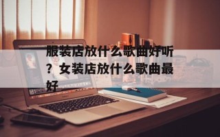 服装店放什么歌曲好听？女装店放什么歌曲最好