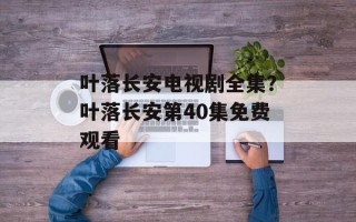 叶落长安电视剧全集？叶落长安第40集免费观看