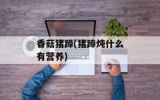 香菇猪蹄(猪蹄炖什么有营养)