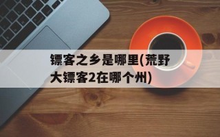 镖客之乡是哪里(荒野大镖客2在哪个州)