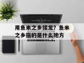 用鱼米之乡接龙？鱼米之乡指的是什么地方