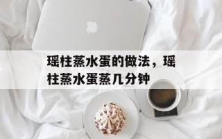 瑶柱蒸水蛋的做法，瑶柱蒸水蛋蒸几分钟