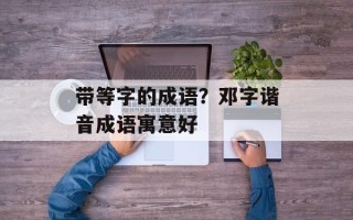 带等字的成语？邓字谐音成语寓意好