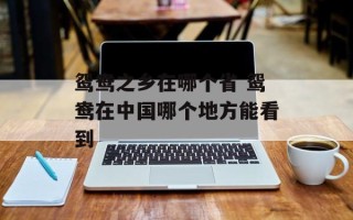 鸳鸯之乡在哪个省 鸳鸯在中国哪个地方能看到