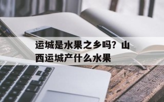 运城是水果之乡吗？山西运城产什么水果