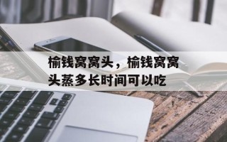 榆钱窝窝头，榆钱窝窝头蒸多长时间可以吃
