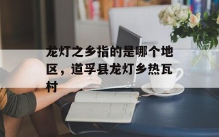 龙灯之乡指的是哪个地区，道孚县龙灯乡热瓦村