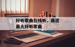 好听歌曲在线听，最近最火好听歌曲