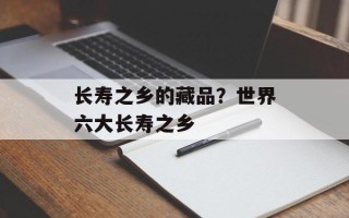 长寿之乡的藏品？世界六大长寿之乡