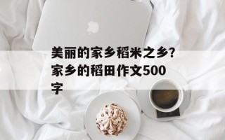 美丽的家乡稻米之乡？家乡的稻田作文500字