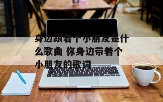 身边跟着个小朋友是什么歌曲 你身边带着个小朋友的歌词