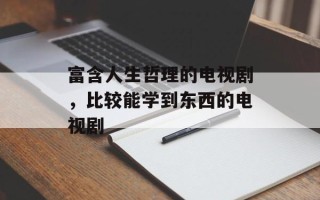 富含人生哲理的电视剧，比较能学到东西的电视剧