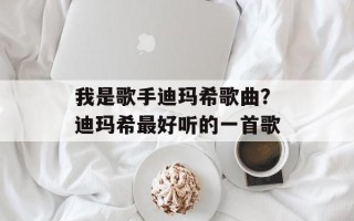 我是歌手迪玛希歌曲？迪玛希最好听的一首歌