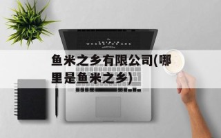 鱼米之乡有限公司(哪里是鱼米之乡)