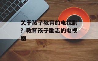 关于孩子教育的电视剧？教育孩子励志的电视剧