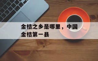金桔之乡是哪里，中国金桔第一县