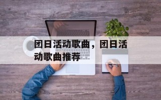 团日活动歌曲，团日活动歌曲推荐