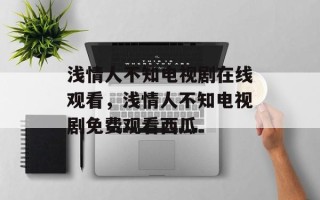 浅情人不知电视剧在线观看，浅情人不知电视剧免费观看西瓜