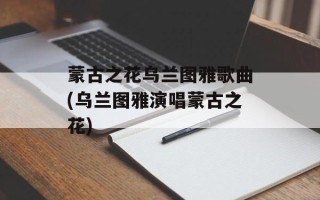 蒙古之花乌兰图雅歌曲(乌兰图雅演唱蒙古之花)