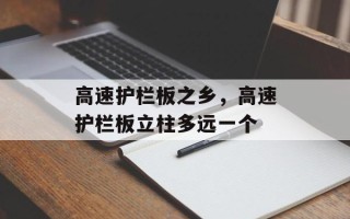 高速护栏板之乡，高速护栏板立柱多远一个