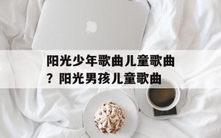 阳光少年歌曲儿童歌曲？阳光男孩儿童歌曲