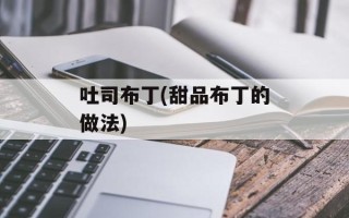 吐司布丁(甜品布丁的做法)