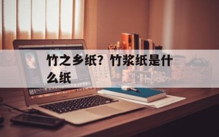 竹之乡纸？竹浆纸是什么纸