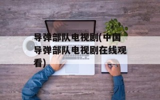 导弹部队电视剧(中国导弹部队电视剧在线观看)