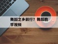 舞蹈之乡前行？舞蹈教学视频